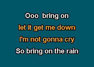 Ooo bring on

let it get me down

I'm not gonna cry

80 bring on the rain