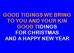 GOOD TIDINGS WE BRING
TO YOU AND YOUR KIN
GOOD TIDINGS
FOR CHRISTMAS
AND A HAPPY NEW YEAR