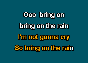 Ooo bring on

bring on the rain

I'm not gonna cry

80 bring on the rain