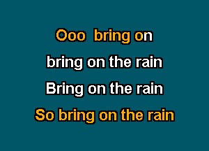 Ooo bring on
bring on the rain

Bring on the rain

80 bring on the rain