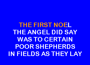 THE FIRST NOEL
THE ANGEL DID SAY
WAS TO CERTAIN
POOR SHEPHERDS
IN FIELDS AS THEY LAY