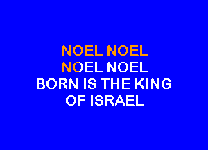 NOEL NOEL
NOEL NOEL

BORN IS THE KING
OF ISRAEL