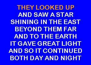 THEY LOOKED UP
AND SAW A STAR
SHINING IN THE EAST
BEYOND THEM FAR
AND TO THE EARTH
IT GAVE GREAT LIGHT
AND 80 IT CONTINUED
BOTH DAY AND NIGHT