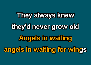 They always knew
they'd never grow old

Angels in waiting

angels in waiting for wings
