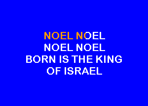 NOEL NOEL
NOEL NOEL

BORN IS THE KING
OF ISRAEL