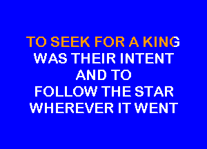 TO SEEK FOR A KING
WAS TH EIR INTENT
AND TO
FOLLOW THE STAR
WHEREVER IT WENT