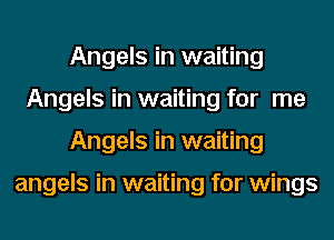Angels in waiting
Angels in waiting for me
Angels in waiting

angels in waiting for wings