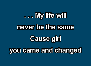 . . . My life will
never be the same

Cause girl

you came and changed