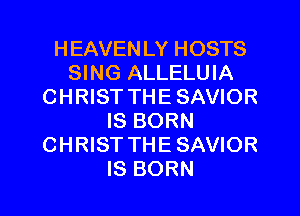HEAVEN LY HOSTS
SING ALLELUIA
CHRIST THE SAVIOR
IS BORN
CHRIST THE SAVIOR
IS BORN