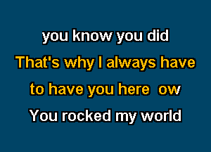 you know you did
That's why I always have

to have you here ow

You rocked my world