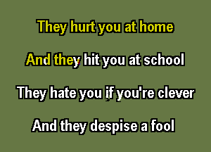 They hurt you at home

And they hit you at school

They hate you if you're clever

And they despise a fool