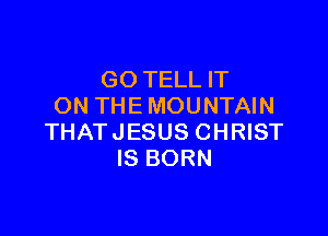 GO TELL IT
ON THE MOUNTAIN

THAT JESUS CHRIST
IS BORN