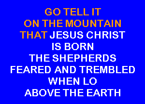 GO TELL IT
ON THEMOUNTAIN
THATJESUS CHRIST
IS BORN
THESHEPHERDS
FEARED AND TREMBLED
WHEN L0
ABOVE THE EARTH