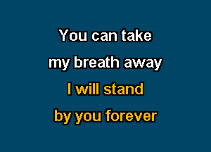 You can take

my breath away

I will stand

by you forever