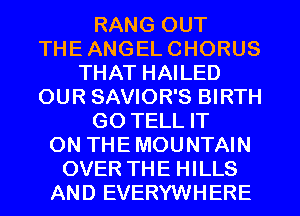 RANG OUT
THE ANGEL CHORUS
THAT HAILED
OUR SAVIOR'S BIRTH
GO TELL IT
ON THE MOUNTAIN
OVER THE HILLS
AND EVERYWHERE