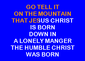 GO TELL IT
ON THEMOUNTAIN
THATJESUS CHRIST
IS BORN
DOWN IN
A LONELY MANGER
THE HUMBLECHRIST
WAS BORN