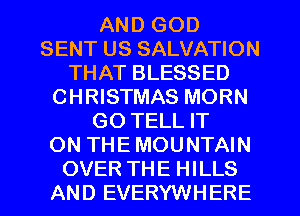 AND GOD
SENT US SALVATION
THAT BLESSED
CHRISTMAS MORN
GO TELL IT
ON THE MOUNTAIN
OVER THE HILLS
AND EVERYWHERE