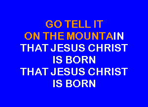 GO TELL IT
ON THEMOUNTAIN
THATJESUS CHRIST
IS BORN
THATJESUS CHRIST
IS BORN