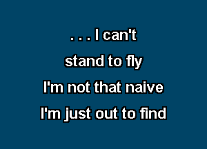 ...Ican1
stand to fly

I'm not that naive

I'm just out to find