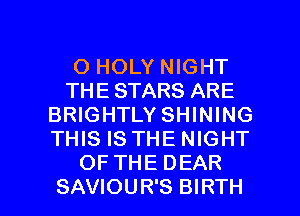 O HOLY NIGHT
THE STARS ARE
BRIGHTLY SHINING
THIS IS THE NIGHT
OFTHE DEAR

SAVIOUR'S BIRTH l