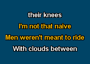 their knees

I'm not that naive

Men weren't meant to ride

With clouds between