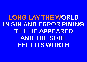 LONG LAY THEWORLD
IN SIN AND ERROR PINING
TILL HEAPPEARED
AND THESOUL
FELT ITS WORTH