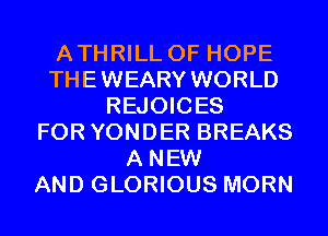 ATHRILL 0F HOPE
THEWEARY WORLD
REJOICES
FOR YONDER BREAKS
A NEW
AND GLORIOUS MORN
