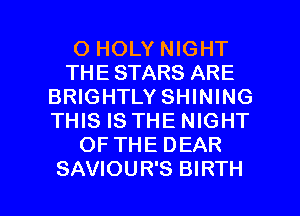 O HOLY NIGHT
THE STARS ARE
BRIGHTLY SHINING
THIS IS THE NIGHT
OF THE DEAR

SAVIOUR'S BIRTH l