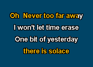 Oh Never too far away

I won't let time erase

One bit of yesterday

there is solace