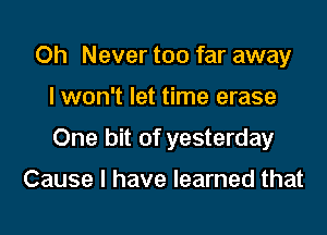 Oh Never too far away

I won't let time erase

One bit of yesterday

Cause I have learned that