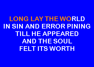 LONG LAY THEWORLD
IN SIN AND ERROR PINING
TILL HEAPPEARED
AND THESOUL
FELT ITS WORTH