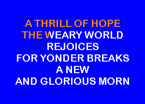 ATHRILL 0F HOPE
THEWEARY WORLD
REJOICES
FOR YONDER BREAKS
A NEW
AND GLORIOUS MORN