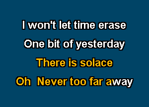 lwon't let time erase
One bit of yesterday

There is solace

Oh Never too far away
