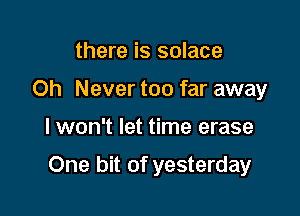 there is solace
Oh Never too far away

lwon't let time erase

One bit of yesterday