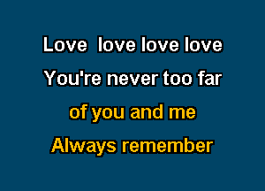 Love love love love
You're never too far

of you and me

Always remember
