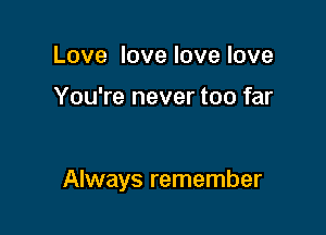 Love love love love

You're never too far

Always remember