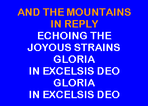 AND THEMOUNTAINS
IN REPLY
ECHOING THE
JOYOUS STRAINS
GLORIA
IN EXCELSIS DEO

GLORIA
IN EXCELSIS DEO l