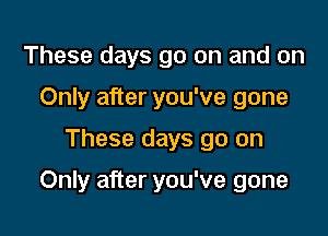 These days go on and on
Only after you've gone

These days go on

Only after you've gone