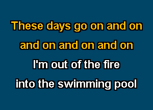 These days go on and on
and on and on and on
I'm out of the fire

into the swimming pool