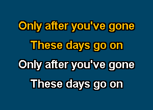 Only after you've gone

These days go on

Only after you've gone

These days go on