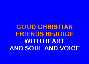 GOOD CHRISTIAN

FRIENDS REJOICE
WITH HEART
AND SOUL AND VOICE