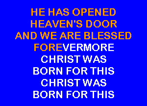 HE HAS OPENED
HEAVEN'S DOOR
AND WE ARE BLESSED
FOREVERMORE
CHRIST WAS
BORN FOR THIS

CHRISTWAS
BORN FORTHIS l