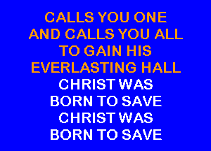 CALLS YOU ONE
AND CALLS YOU ALL
TO GAIN HIS
EVERLASTING HALL
CHRIST WAS
BORN TO SAVE
CHRIST WAS
BORN TO SAVE