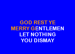 GOD REST YE

MERRY GENTLEMEN
LET NOTHING
YOU DISMAY