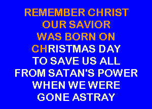 REMEMBER CHRIST
OUR SAVIOR
WAS BORN 0N
CHRISTMAS DAY
TO SAVE US ALL
FROM SATAN'S POWER
WHEN WEWERE
GONEASTRAY