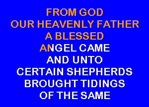 FROM GOD
OUR HEAVENLY FATHER
A BLESSED
ANGEL CAME
AND UNTO
CERTAIN SHEPHERDS
BROUGHT TIDINGS
0F THESAME