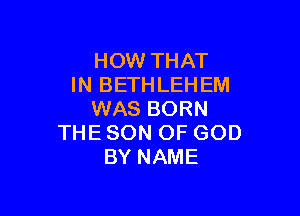 HOW THAT
HWBETHLEHEM

WAS BORN
THE SON OF GOD
BY NAME