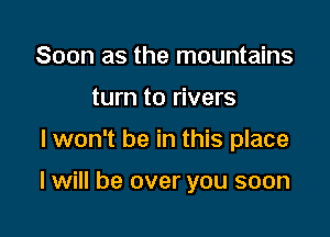 Soon as the mountains

turn to rivers

I won't be in this place

I will be over you soon