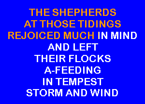 THESHEPHERDS
AT THOSETIDINGS
REJOICED MUCH IN MIND
AND LEFT
THEIR FLOCKS
A-FEEDING

IN TEMPEST
STORM AND WIND
