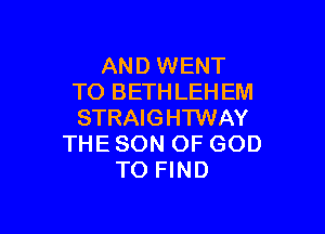 AND WENT
TO BETHLEHEM

STRAIGHTWAY
THE SON OF GOD
TO FIND
